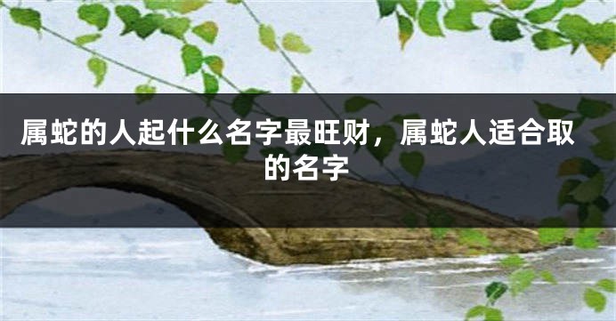属蛇的人起什么名字最旺财，属蛇人适合取的名字