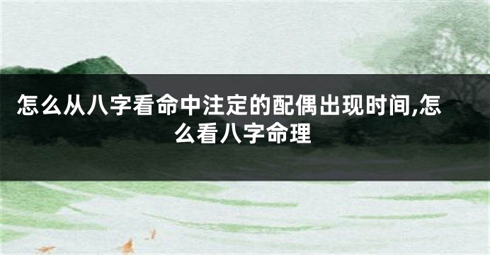 怎么从八字看命中注定的配偶出现时间,怎么看八字命理