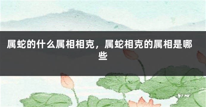 属蛇的什么属相相克，属蛇相克的属相是哪些