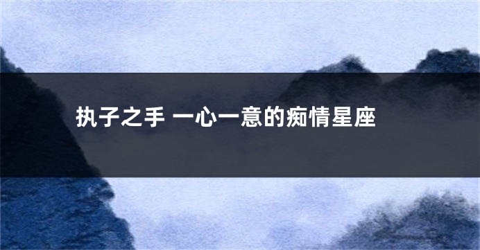 执子之手 一心一意的痴情星座