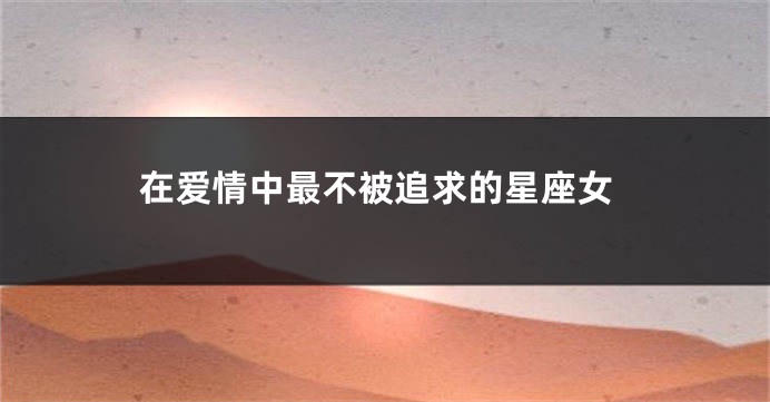 在爱情中最不被追求的星座女
