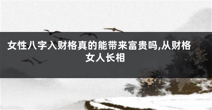 女性八字入财格真的能带来富贵吗,从财格女人长相