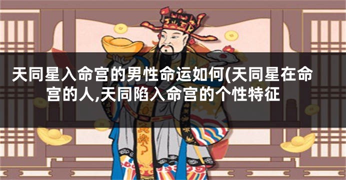 天同星入命宫的男性命运如何(天同星在命宫的人,天同陷入命宫的个性特征