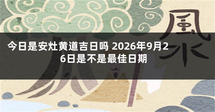 今日是安灶黄道吉日吗 2026年9月26日是不是最佳日期
