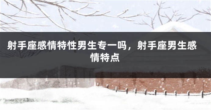 射手座感情特性男生专一吗，射手座男生感情特点