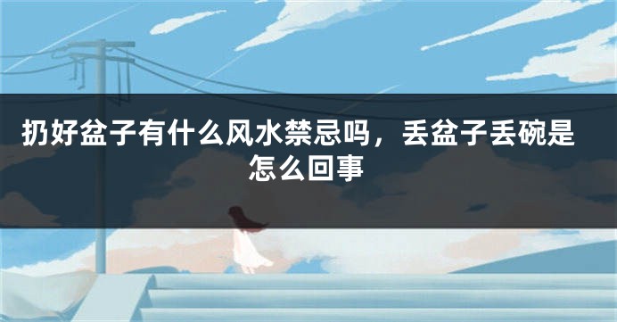 扔好盆子有什么风水禁忌吗，丢盆子丢碗是怎么回事