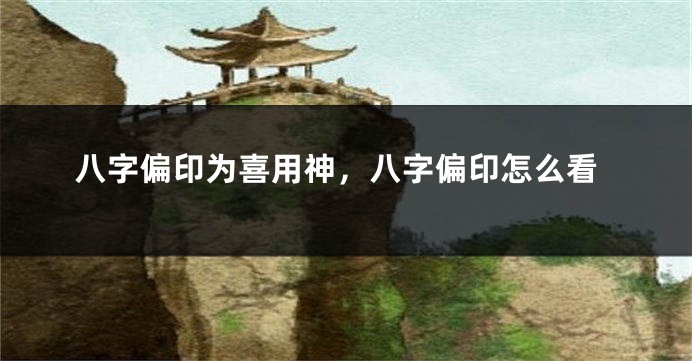 八字偏印为喜用神，八字偏印怎么看
