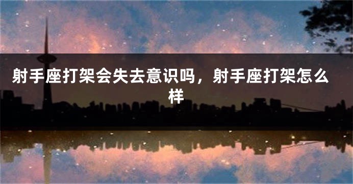 射手座打架会失去意识吗，射手座打架怎么样