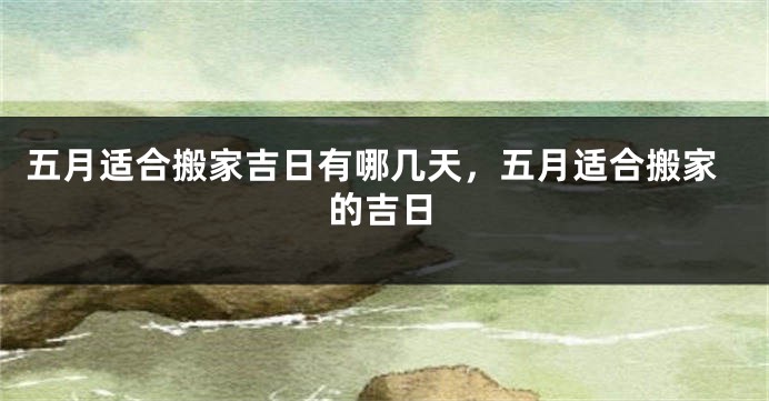 五月适合搬家吉日有哪几天，五月适合搬家的吉日
