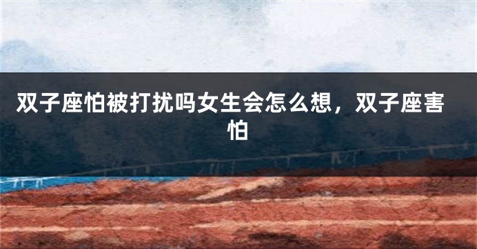 双子座怕被打扰吗女生会怎么想，双子座害怕