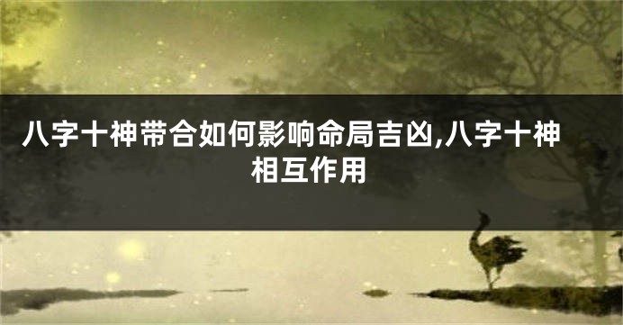 八字十神带合如何影响命局吉凶,八字十神相互作用