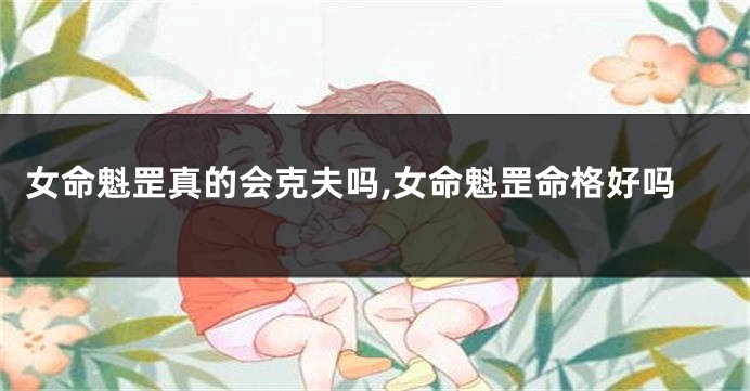 女命魁罡真的会克夫吗,女命魁罡命格好吗