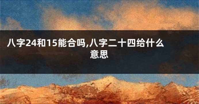 八字24和15能合吗,八字二十四给什么意思