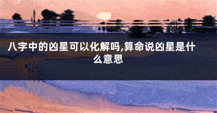 八字中的凶星可以化解吗,算命说凶星是什么意思