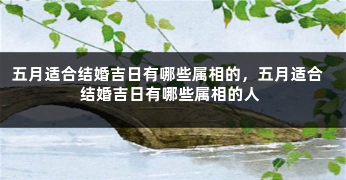 五月适合结婚吉日有哪些属相的，五月适合结婚吉日有哪些属相的人