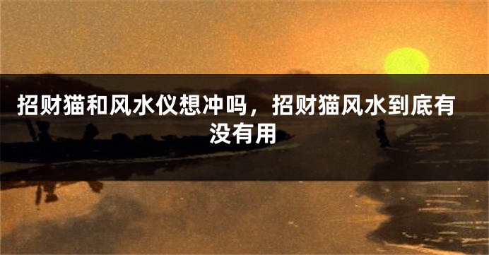 招财猫和风水仪想冲吗，招财猫风水到底有没有用