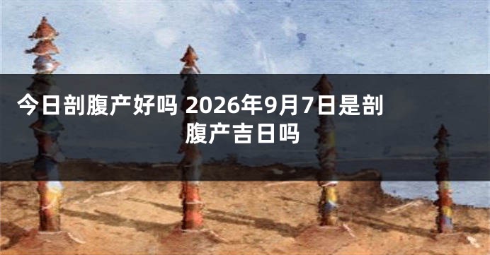 今日剖腹产好吗 2026年9月7日是剖腹产吉日吗