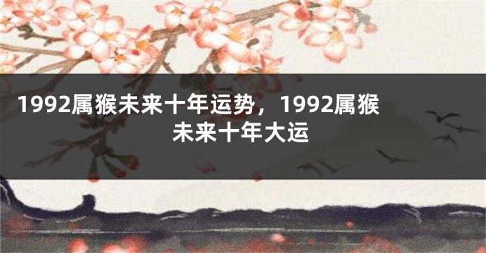 1992属猴未来十年运势，1992属猴未来十年大运
