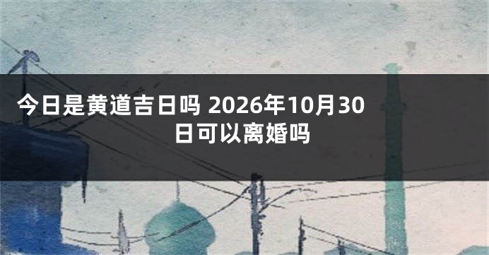 今日是黄道吉日吗 2026年10月30日可以离婚吗
