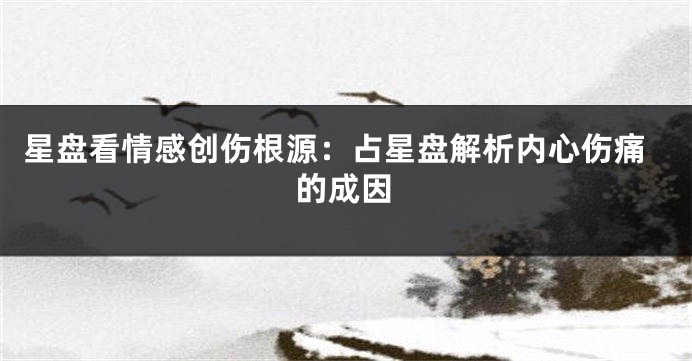 星盘看情感创伤根源:占星盘解析内心伤痛的成因