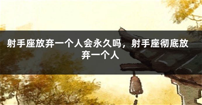 射手座放弃一个人会永久吗,射手座彻底放弃一个人