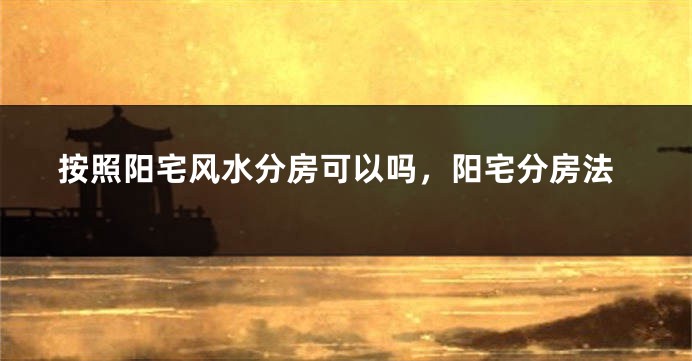 按照阳宅风水分房可以吗,阳宅分房法