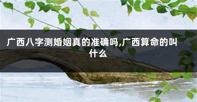 广西八字测婚姻真的准确吗,广西算命的叫什么