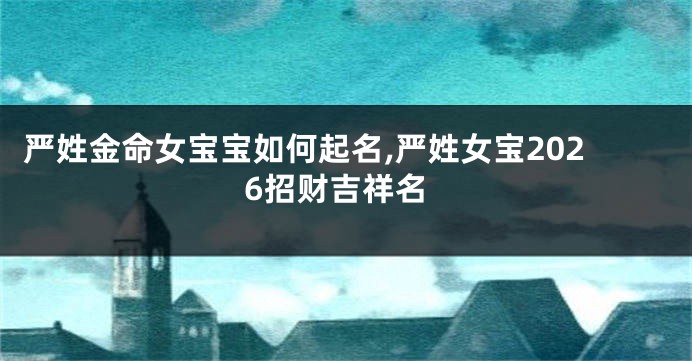 严姓金命女宝宝如何起名,严姓女宝2026招财吉祥名