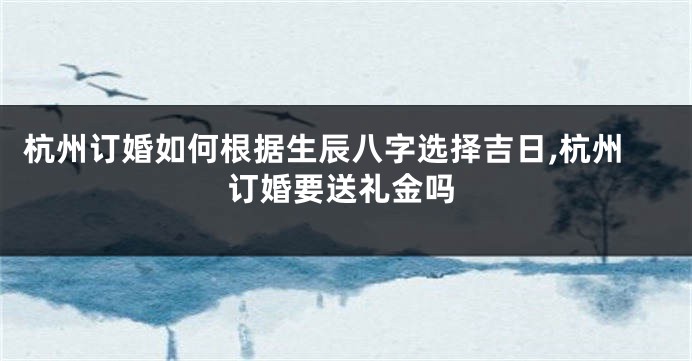 杭州订婚如何根据生辰八字选择吉日,杭州订婚要送礼金吗