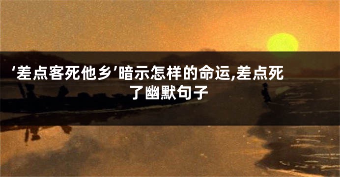 ‘差点客死他乡’暗示怎样的命运,差点死了幽默句子