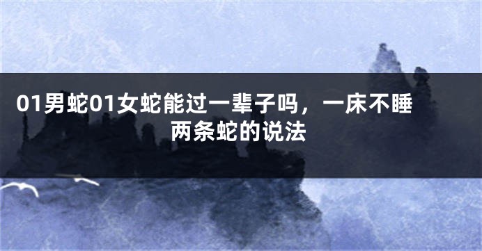 01男蛇01女蛇能过一辈子吗，一床不睡两条蛇的说法