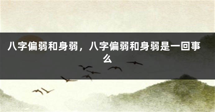 八字偏弱和身弱，八字偏弱和身弱是一回事么