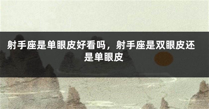 射手座是单眼皮好看吗，射手座是双眼皮还是单眼皮