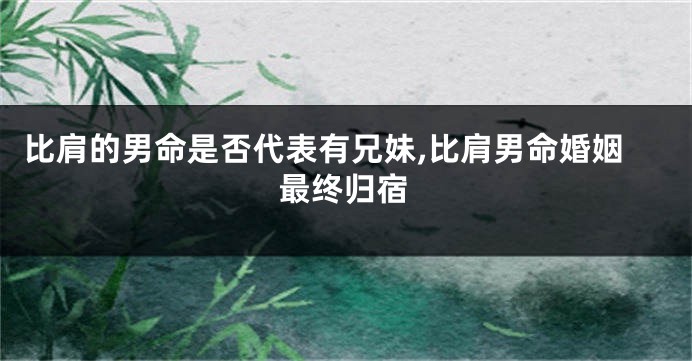 比肩的男命是否代表有兄妹,比肩男命婚姻最终归宿