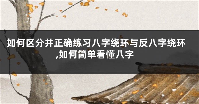 如何区分并正确练习八字绕环与反八字绕环,如何简单看懂八字