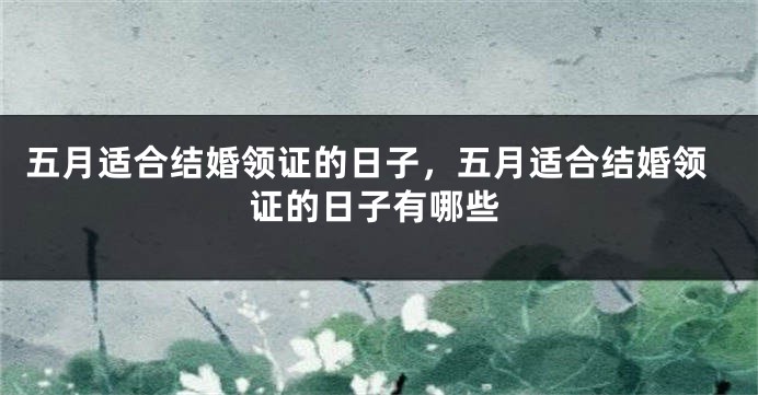 五月适合结婚领证的日子，五月适合结婚领证的日子有哪些