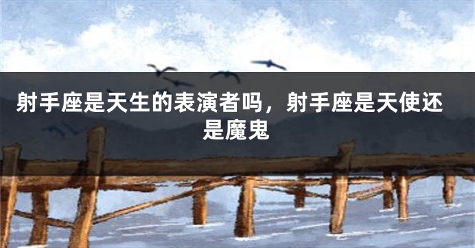 射手座是天生的表演者吗，射手座是天使还是魔鬼