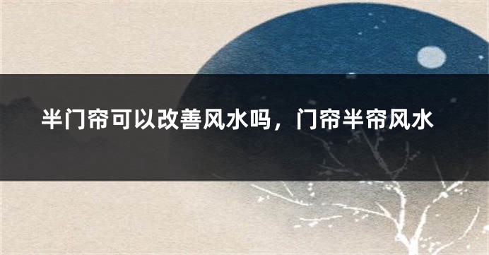 半门帘可以改善风水吗，门帘半帘风水