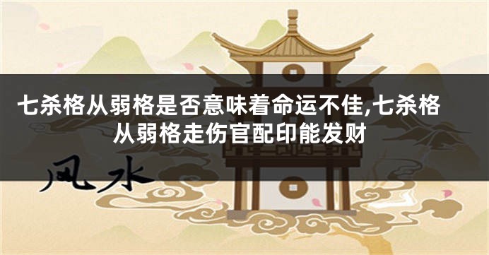 七杀格从弱格是否意味着命运不佳,七杀格从弱格走伤官配印能发财