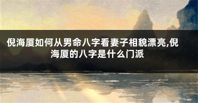 倪海厦如何从男命八字看妻子相貌漂亮,倪海厦的八字是什么门派