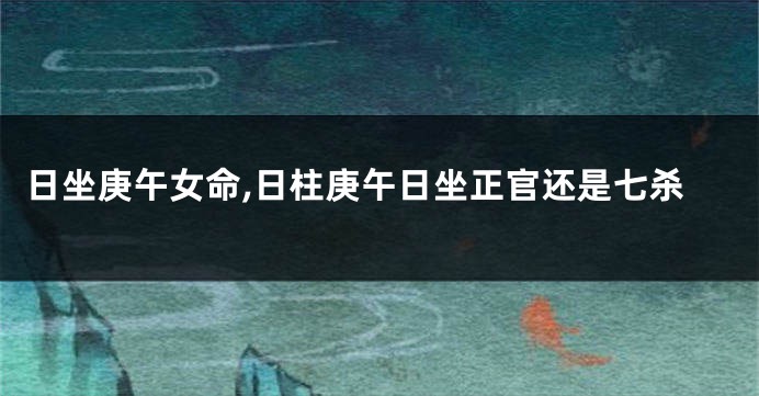 日坐庚午女命,日柱庚午日坐正官还是七杀