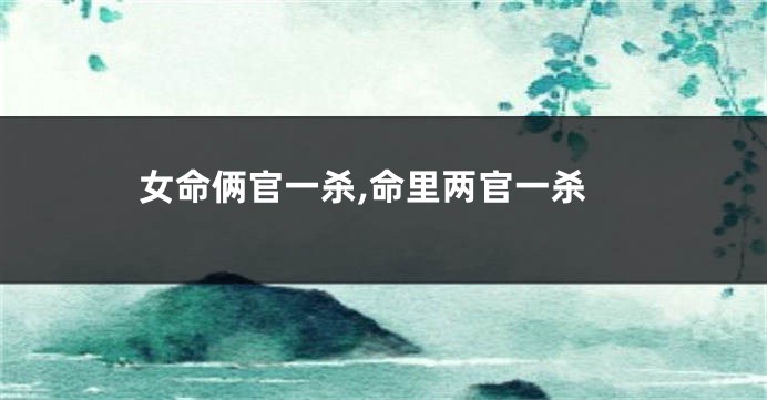 女命俩官一杀,命里两官一杀