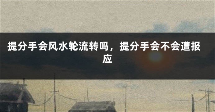 提分手会风水轮流转吗,提分手会不会遭报应