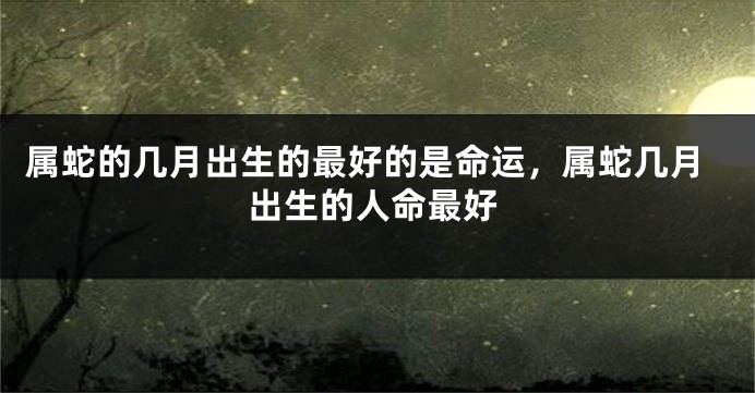 属蛇的几月出生的最好的是命运，属蛇几月出生的人命最好