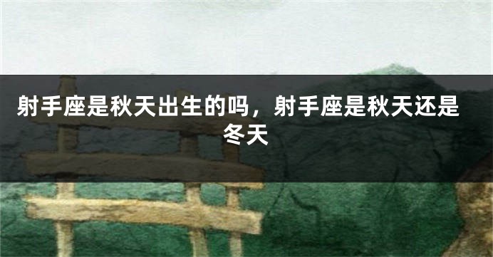 射手座是秋天出生的吗，射手座是秋天还是冬天