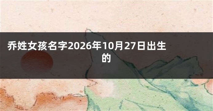 乔姓女孩名字2026年10月27日出生的