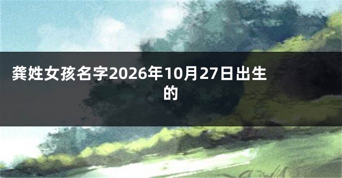 龚姓女孩名字2026年10月27日出生的