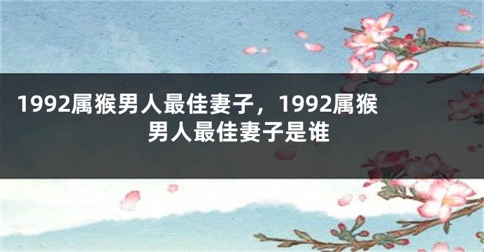 1992属猴男人最佳妻子，1992属猴男人最佳妻子是谁