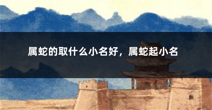 属蛇的取什么小名好，属蛇起小名