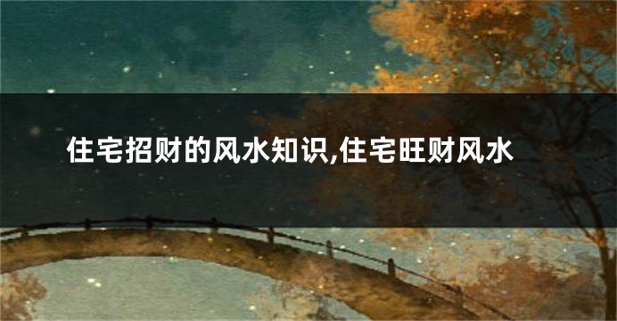 住宅招财的风水知识,住宅旺财风水